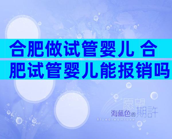 合肥做试管婴儿 合肥试管婴儿能报销吗